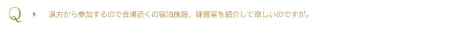 遠方から参加するので会場近くの宿泊施設、練習室を紹介して欲しいのですが。